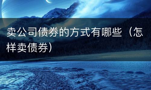 卖公司债券的方式有哪些（怎样卖债券）