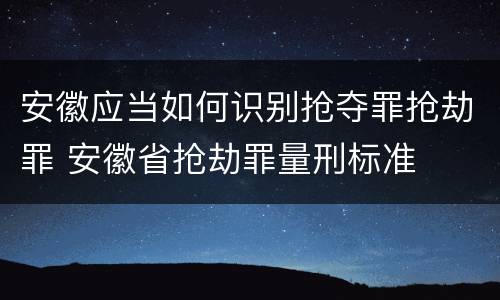 安徽应当如何识别抢夺罪抢劫罪 安徽省抢劫罪量刑标准