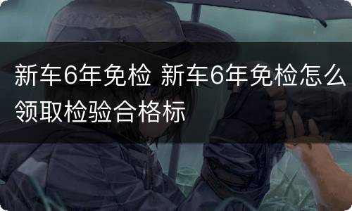 新车6年免检 新车6年免检怎么领取检验合格标