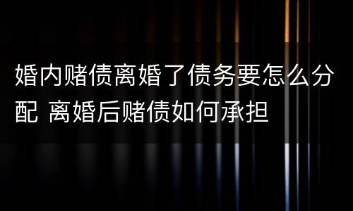 婚内赌债离婚了债务要怎么分配 离婚后赌债如何承担