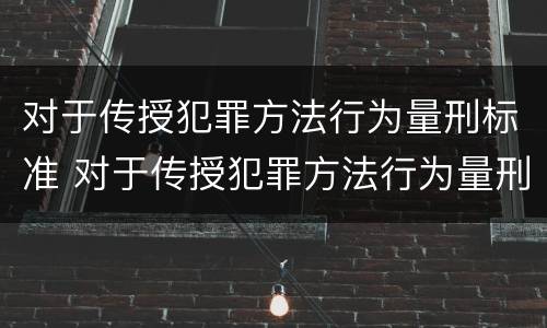 对于传授犯罪方法行为量刑标准 对于传授犯罪方法行为量刑标准是什么