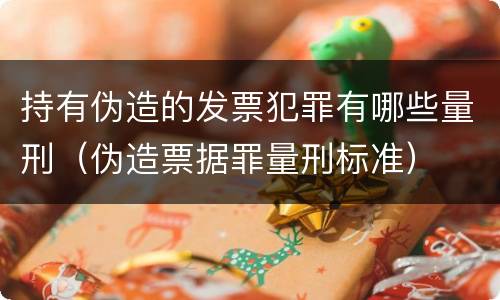 持有伪造的发票犯罪有哪些量刑（伪造票据罪量刑标准）