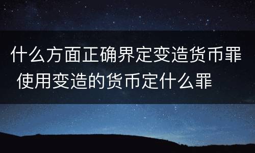 什么方面正确界定变造货币罪 使用变造的货币定什么罪