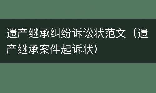 遗产继承纠纷诉讼状范文（遗产继承案件起诉状）