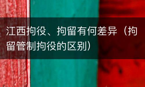 江西拘役、拘留有何差异（拘留管制拘役的区别）