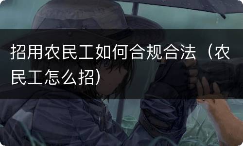 招用农民工如何合规合法(农民工怎么招)