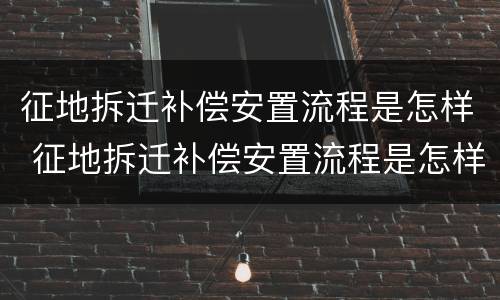 征地拆迁补偿安置流程是怎样 征地拆迁补偿安置流程是怎样计算的