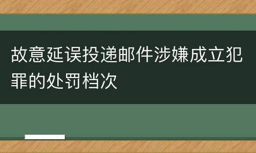 故意延误投递邮件涉嫌成立犯罪的处罚档次
