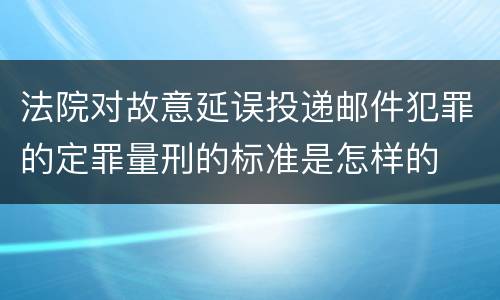 法院对故意延误投递邮件犯罪的定罪量刑的标准是怎样的