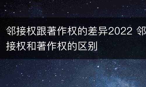 邻接权跟著作权的差异2022 邻接权和著作权的区别