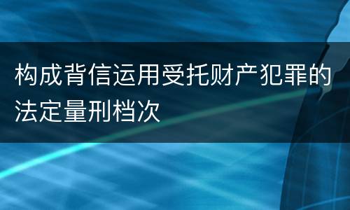构成背信运用受托财产犯罪的法定量刑档次