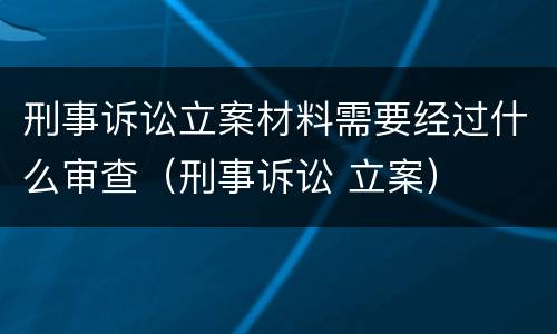 刑事诉讼立案材料需要经过什么审查（刑事诉讼 立案）