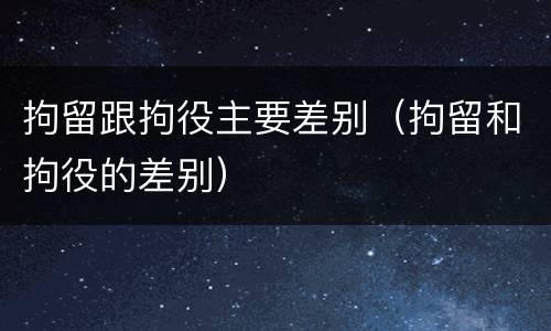 拘留跟拘役主要差别（拘留和拘役的差别）