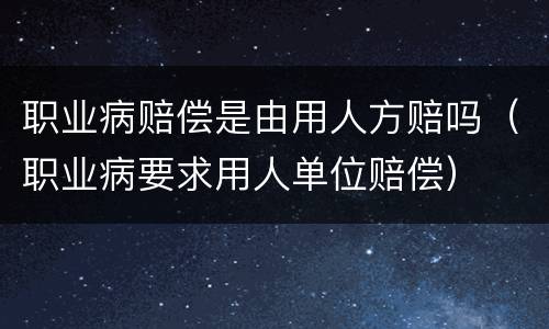 职业病赔偿是由用人方赔吗（职业病要求用人单位赔偿）