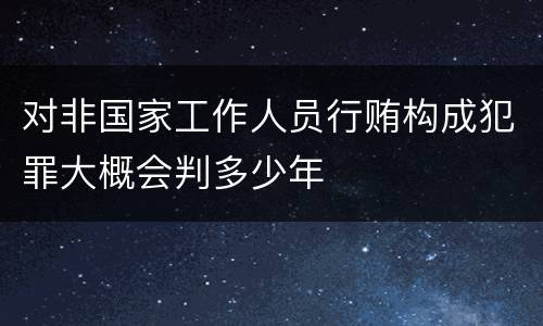 对非国家工作人员行贿构成犯罪大概会判多少年