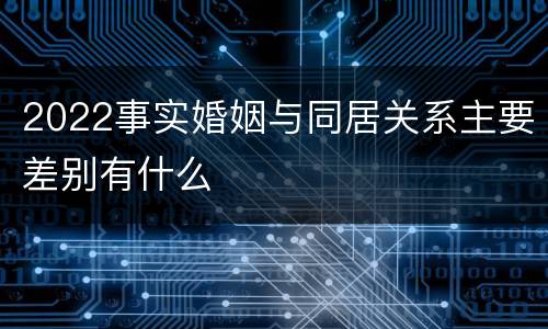 2022事实婚姻与同居关系主要差别有什么