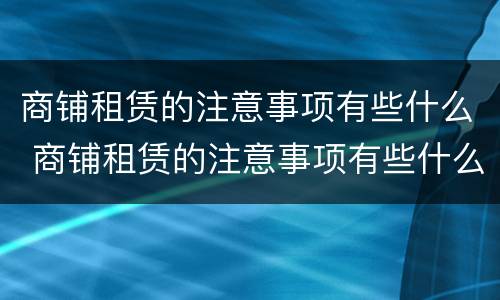商铺租赁的注意事项有些什么 商铺租赁的注意事项有些什么内容