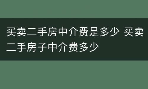 买卖二手房中介费是多少 买卖二手房子中介费多少