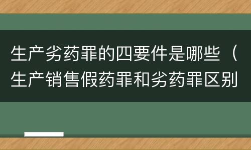 生产劣药罪的四要件是哪些（生产销售假药罪和劣药罪区别有哪些）