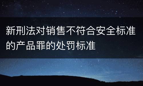 新刑法对销售不符合安全标准的产品罪的处罚标准