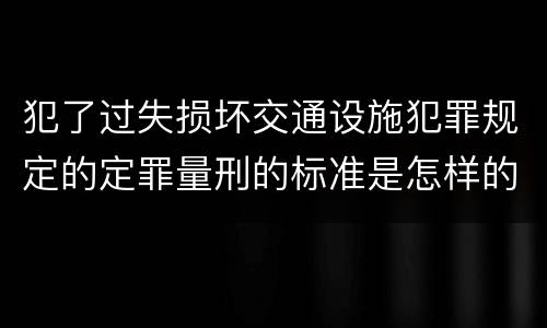 犯了过失损坏交通设施犯罪规定的定罪量刑的标准是怎样的