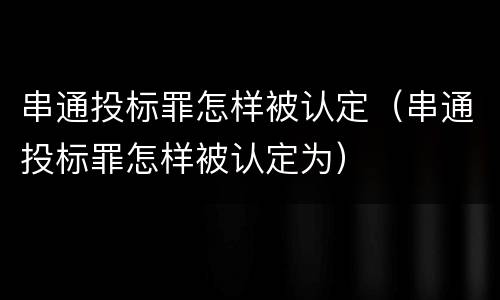 串通投标罪怎样被认定（串通投标罪怎样被认定为）