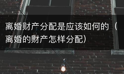 离婚财产分配是应该如何的（离婚的财产怎样分配）