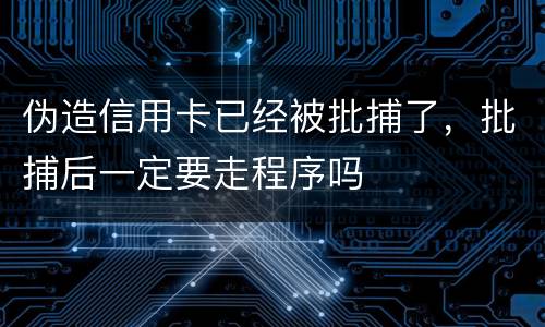伪造信用卡已经被批捕了，批捕后一定要走程序吗