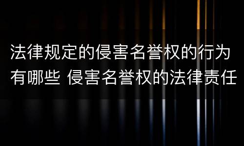 法律规定的侵害名誉权的行为有哪些 侵害名誉权的法律责任
