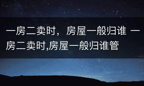 一房二卖时，房屋一般归谁 一房二卖时,房屋一般归谁管