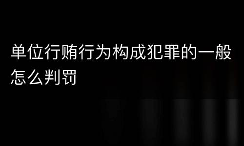 单位行贿行为构成犯罪的一般怎么判罚