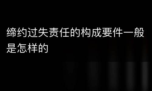 缔约过失责任的构成要件一般是怎样的