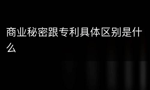 商业秘密跟专利具体区别是什么