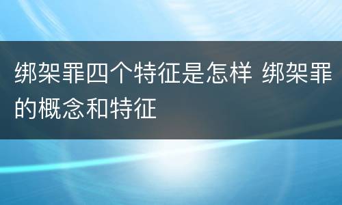 绑架罪四个特征是怎样 绑架罪的概念和特征