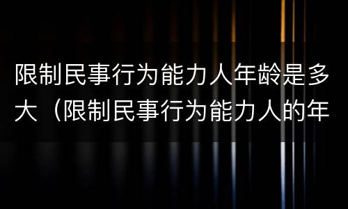 限制民事行为能力人年龄是多大（限制民事行为能力人的年龄是多少）