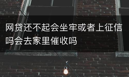 网贷还不起会坐牢或者上征信吗会去家里催收吗