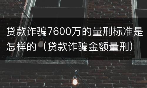贷款诈骗7600万的量刑标准是怎样的（贷款诈骗金额量刑）