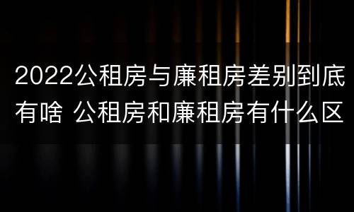 2022公租房与廉租房差别到底有啥 公租房和廉租房有什么区别?用户可以住一辈子吗?