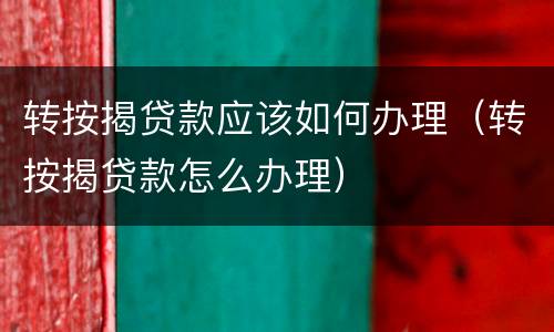 转按揭贷款应该如何办理（转按揭贷款怎么办理）