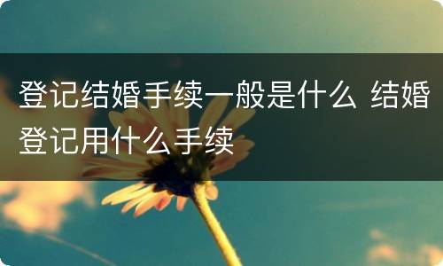 登记结婚手续一般是什么 结婚登记用什么手续