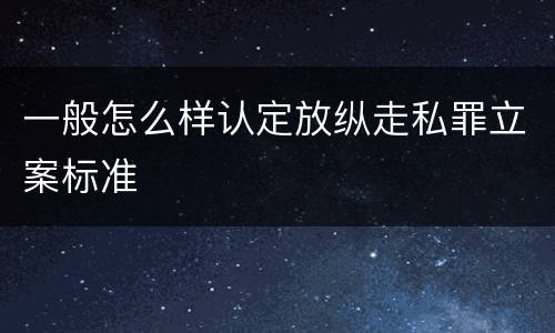 一般怎么样认定放纵走私罪立案标准