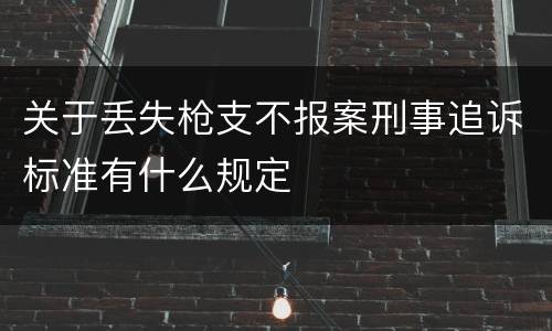 关于丢失枪支不报案刑事追诉标准有什么规定