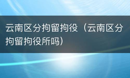 云南区分拘留拘役（云南区分拘留拘役所吗）