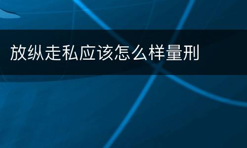 放纵走私应该怎么样量刑