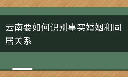 云南要如何识别事实婚姻和同居关系