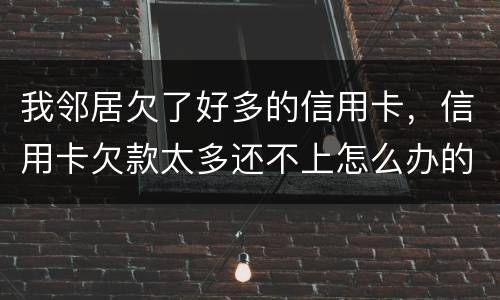 我邻居欠了好多的信用卡，信用卡欠款太多还不上怎么办的啊