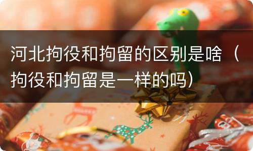 河北拘役和拘留的区别是啥（拘役和拘留是一样的吗）