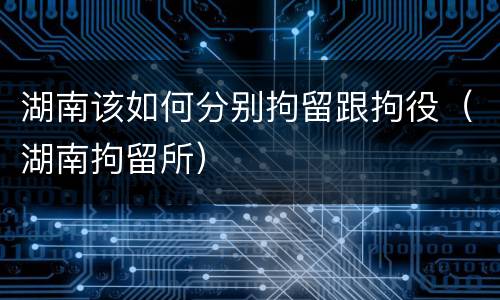 湖南该如何分别拘留跟拘役（湖南拘留所）