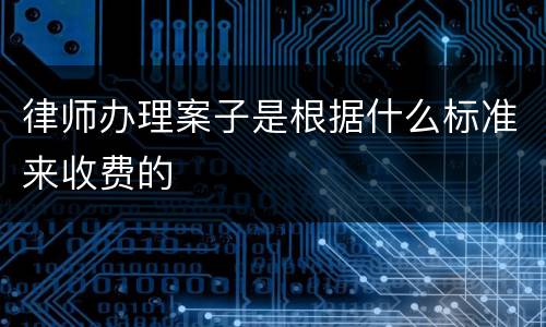 律师办理案子是根据什么标准来收费的