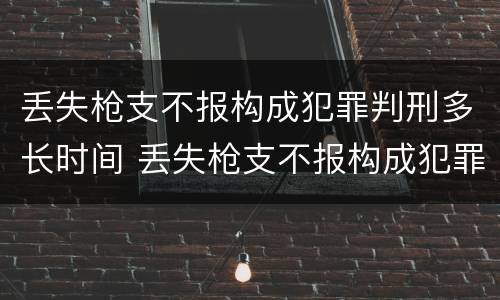 丢失枪支不报构成犯罪判刑多长时间 丢失枪支不报构成犯罪判刑多长时间能减刑